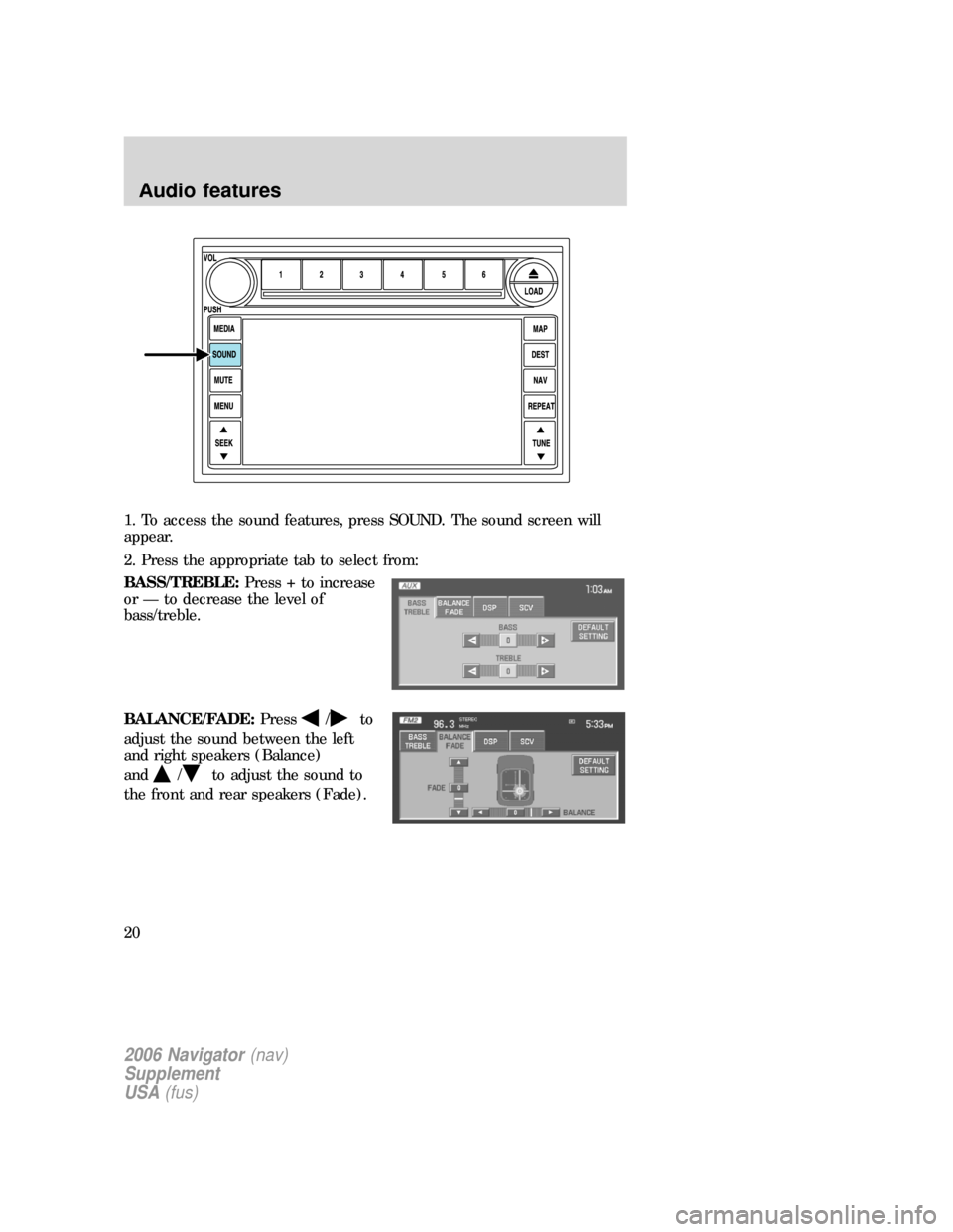 FORD EXPLORER 2006 4.G Navigation System Supplement Manual 1. To access the sound features, press SOUND. The sound screen will
appear.
2. Press the appropriate tab to select from:
BASS/TREBLE:Press + to increase
or — to decrease the level of
bass/treble.
BA FORD EXPLORER 2006 4.G Navigation System Supplement Manual 1. To access the sound features, press SOUND. The sound screen will
appear.
2. Press the appropriate tab to select from:
BASS/TREBLE:Press + to increase
or — to decrease the level of
bass/treble.
BA