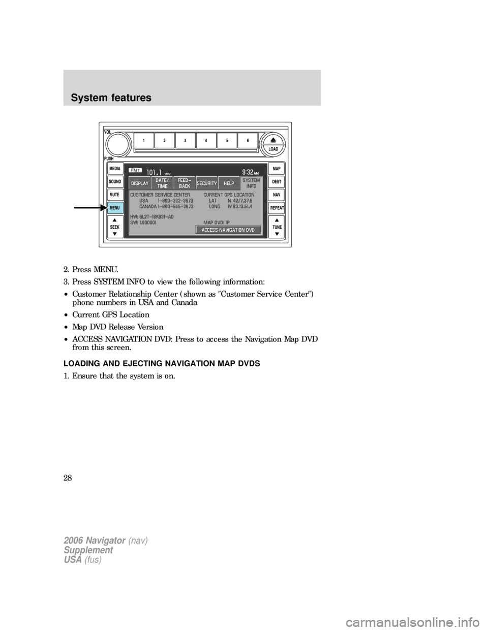 FORD EXPLORER 2006 4.G Navigation System Supplement Manual 2. Press MENU.
3. Press SYSTEM INFO to view the following information:
•Customer Relationship Center (shown asCustomer Service Center)
phone numbers in USA and Canada
•Current GPS Location
•Ma