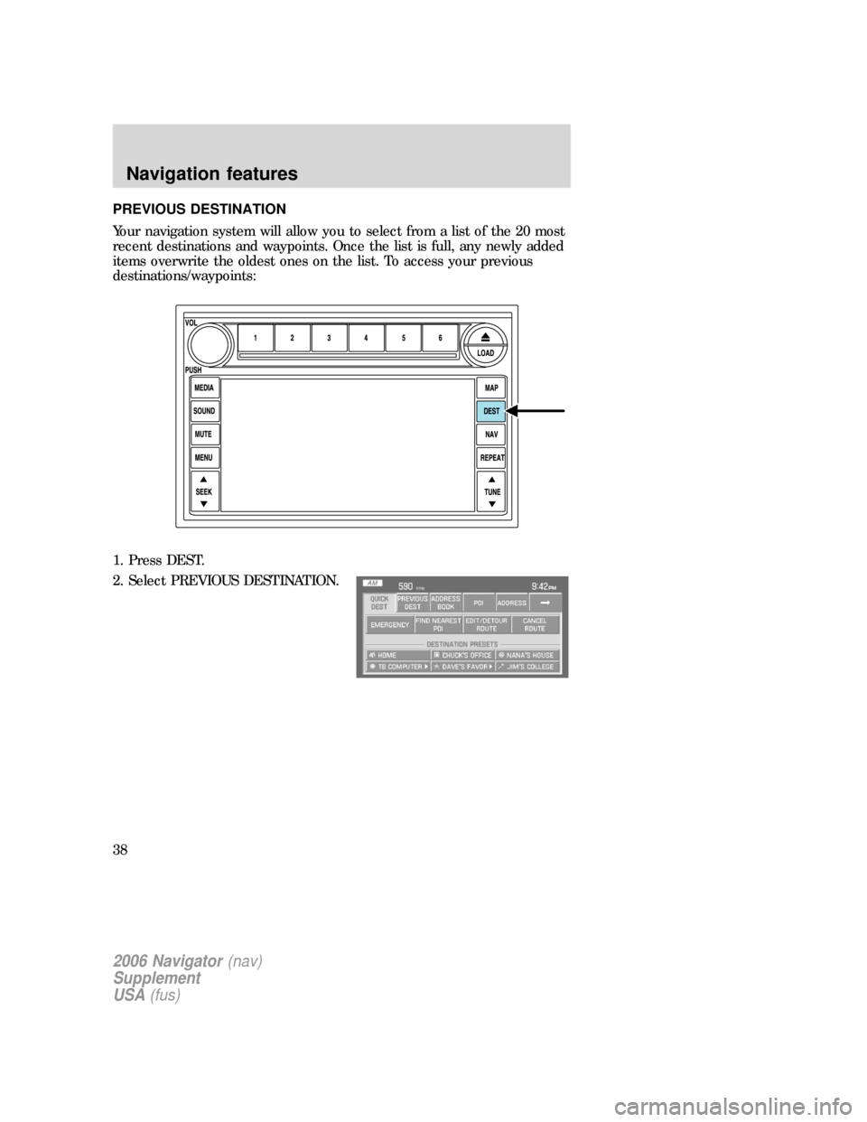 FORD EXPLORER 2006 4.G Navigation System Supplement Manual PREVIOUS DESTINATION
Your navigation system will allow you to select from a list of the 20 most
recent destinations and waypoints. Once the list is full, any newly added
items overwrite the oldest one FORD EXPLORER 2006 4.G Navigation System Supplement Manual PREVIOUS DESTINATION
Your navigation system will allow you to select from a list of the 20 most
recent destinations and waypoints. Once the list is full, any newly added
items overwrite the oldest one