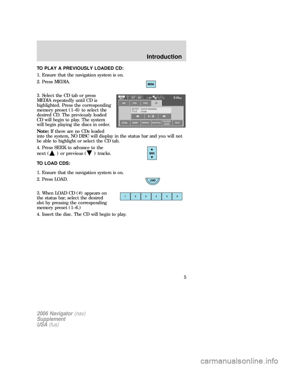 FORD EXPLORER 2006 4.G Navigation System Supplement Manual TO PLAY A PREVIOUSLY LOADED CD:
1. Ensure that the navigation system is on.
2. Press MEDIA.
3. Select the CD tab or press
MEDIA repeatedly until CD is
highlighted. Press the corresponding
memory prese FORD EXPLORER 2006 4.G Navigation System Supplement Manual TO PLAY A PREVIOUSLY LOADED CD:
1. Ensure that the navigation system is on.
2. Press MEDIA.
3. Select the CD tab or press
MEDIA repeatedly until CD is
highlighted. Press the corresponding
memory prese
