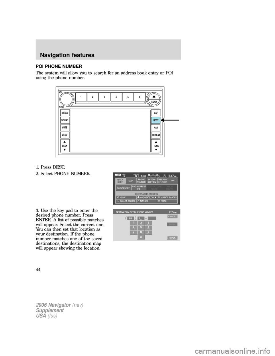 FORD EXPLORER 2006 4.G Navigation System Supplement Manual POI PHONE NUMBER
The system will allow you to search for an address book entry or POI
using the phone number.
1. Press DEST.
2. Select PHONE NUMBER.
3. Use the key pad to enter the
desired phone numbe FORD EXPLORER 2006 4.G Navigation System Supplement Manual POI PHONE NUMBER
The system will allow you to search for an address book entry or POI
using the phone number.
1. Press DEST.
2. Select PHONE NUMBER.
3. Use the key pad to enter the
desired phone numbe