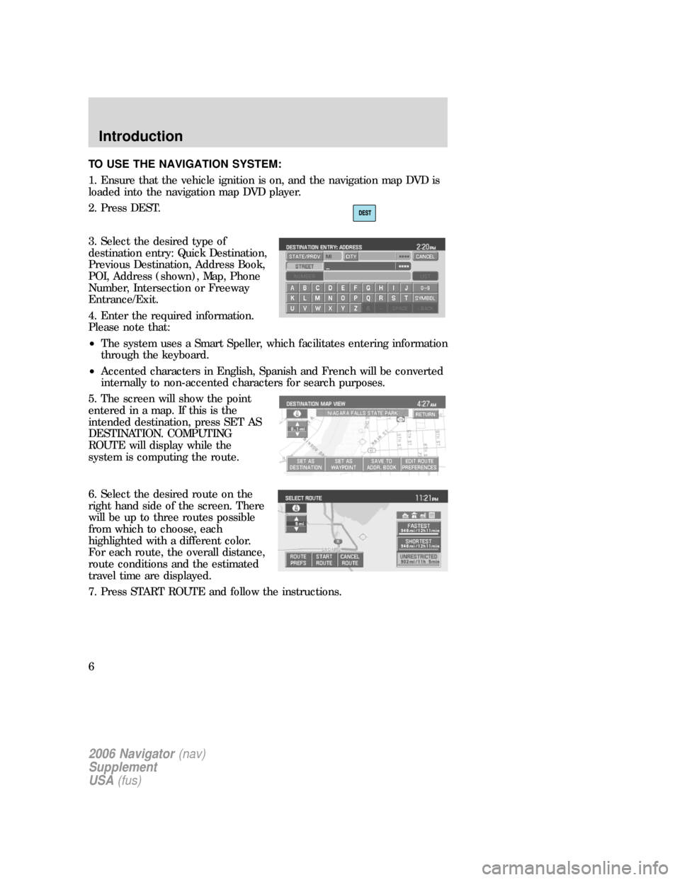 FORD EXPLORER 2006 4.G Navigation System Supplement Manual TO USE THE NAVIGATION SYSTEM:
1. Ensure that the vehicle ignition is on, and the navigation map DVD is
loaded into the navigation map DVD player.
2. Press DEST.
3. Select the desired type of
destinati FORD EXPLORER 2006 4.G Navigation System Supplement Manual TO USE THE NAVIGATION SYSTEM:
1. Ensure that the vehicle ignition is on, and the navigation map DVD is
loaded into the navigation map DVD player.
2. Press DEST.
3. Select the desired type of
destinati