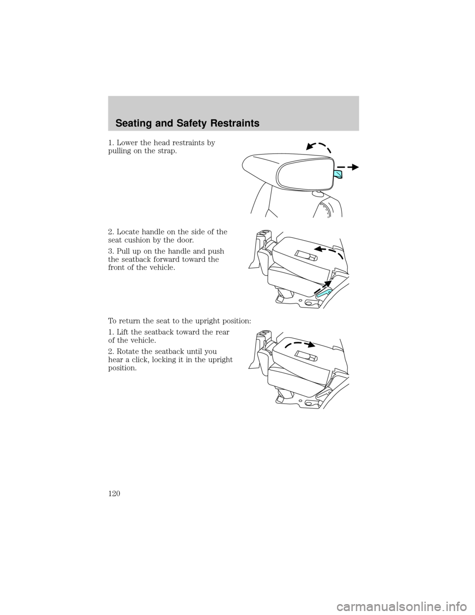 FORD EXPLORER 2006 4.G Owners Manual 1. Lower the head restraints by
pulling on the strap.
2. Locate handle on the side of the
seat cushion by the door.
3. Pull up on the handle and push
the seatback forward toward the
front of the vehic FORD EXPLORER 2006 4.G Owners Manual 1. Lower the head restraints by
pulling on the strap.
2. Locate handle on the side of the
seat cushion by the door.
3. Pull up on the handle and push
the seatback forward toward the
front of the vehic