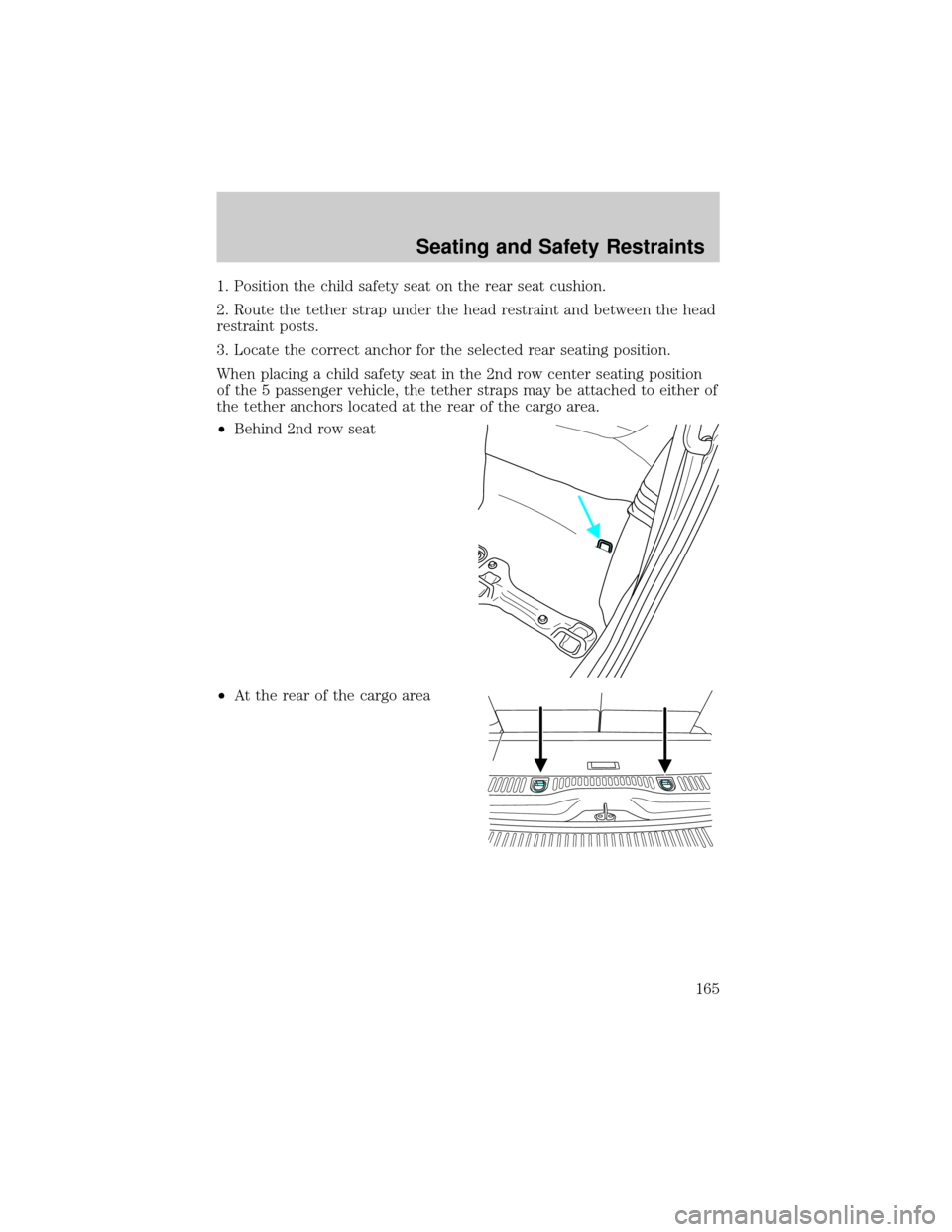 FORD EXPLORER 2006 4.G Owners Manual 1. Position the child safety seat on the rear seat cushion.
2. Route the tether strap under the head restraint and between the head
restraint posts.
3. Locate the correct anchor for the selected rear 