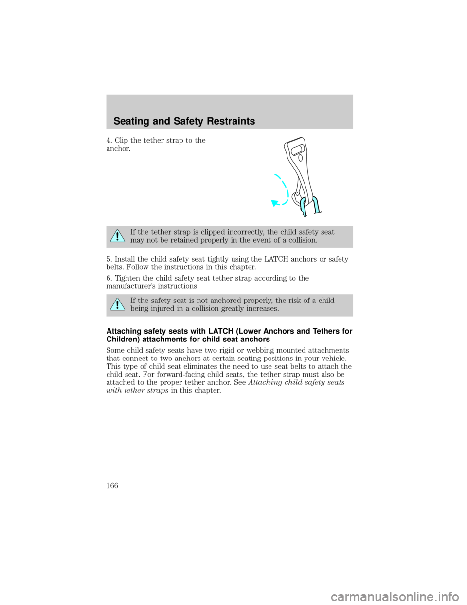 FORD EXPLORER 2006 4.G Owners Manual 4. Clip the tether strap to the
anchor.
If the tether strap is clipped incorrectly, the child safety seat
may not be retained properly in the event of a collision.
5. Install the child safety seat tig