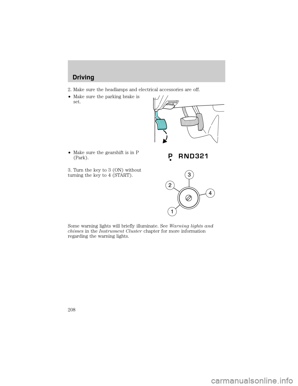 FORD EXPLORER 2006 4.G User Guide 2. Make sure the headlamps and electrical accessories are off.
²Make sure the parking brake is
set.
²Make sure the gearshift is in P
(Park).
3. Turn the key to 3 (ON) without
turning the key to 4 (S FORD EXPLORER 2006 4.G User Guide 2. Make sure the headlamps and electrical accessories are off.
²Make sure the parking brake is
set.
²Make sure the gearshift is in P
(Park).
3. Turn the key to 3 (ON) without
turning the key to 4 (S