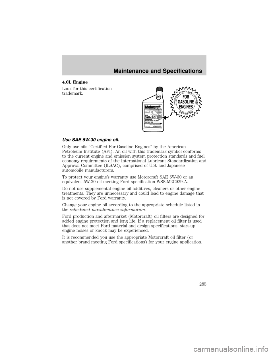 FORD EXPLORER 2006 4.G Owners Manual 4.0L Engine
Look for this certification
trademark.
Use SAE 5W-30 engine oil.
Only use oils ªCertified For Gasoline Enginesº by the American
Petroleum Institute (API). An oil with this trademark symb