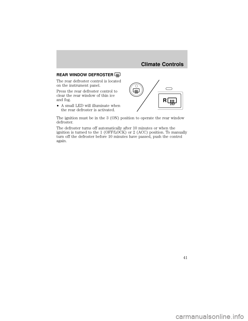 FORD EXPLORER 2006 4.G Service Manual REAR WINDOW DEFROSTER
The rear defroster control is located
on the instrument panel.
Press the rear defroster control to
clear the rear window of thin ice
and fog.
²A small LED will illuminate when
t