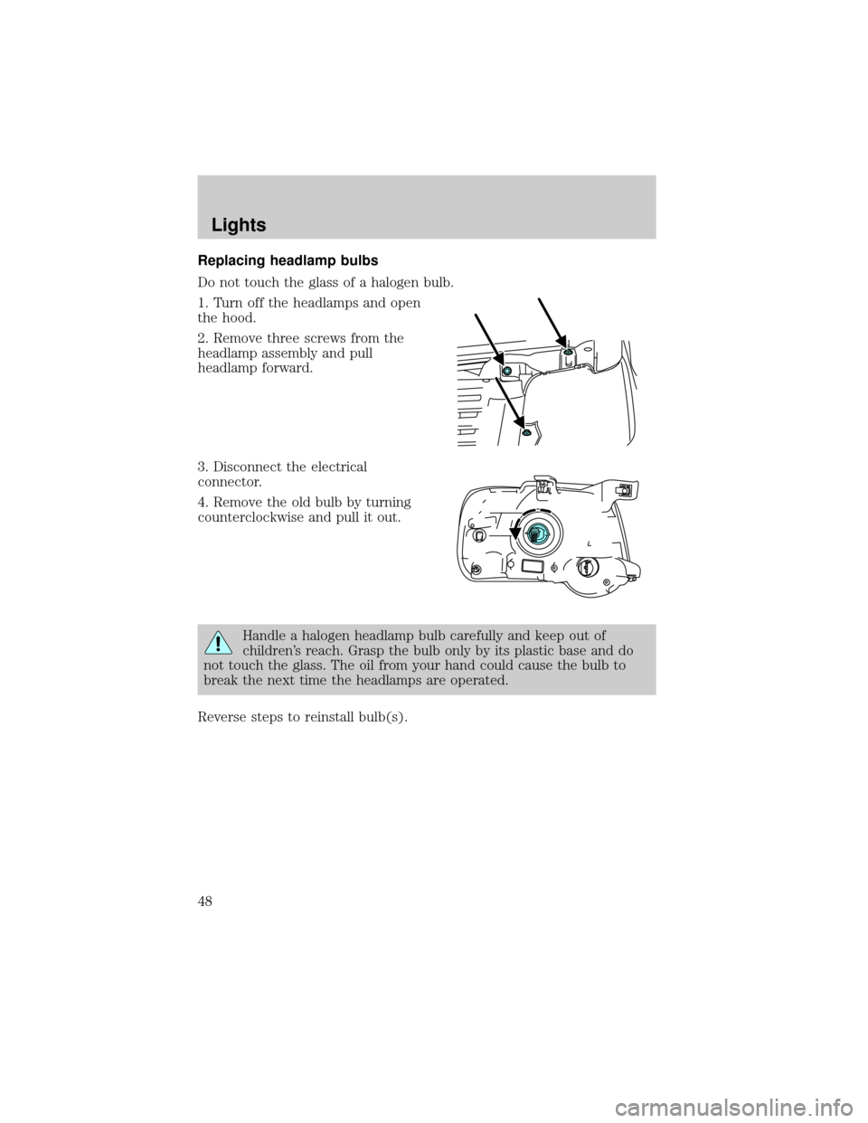 FORD EXPLORER 2006 4.G Service Manual Replacing headlamp bulbs
Do not touch the glass of a halogen bulb.
1. Turn off the headlamps and open
the hood.
2. Remove three screws from the
headlamp assembly and pull
headlamp forward.
3. Disconne