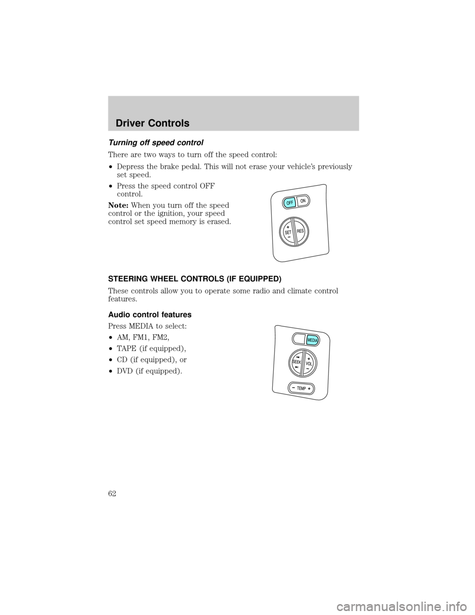 FORD EXPLORER 2006 4.G Repair Manual Turning off speed control
There are two ways to turn off the speed control:
²Depress the brake pedal. This will not erase your vehicles previously
set speed.
²Press the speed control OFF
control.
N