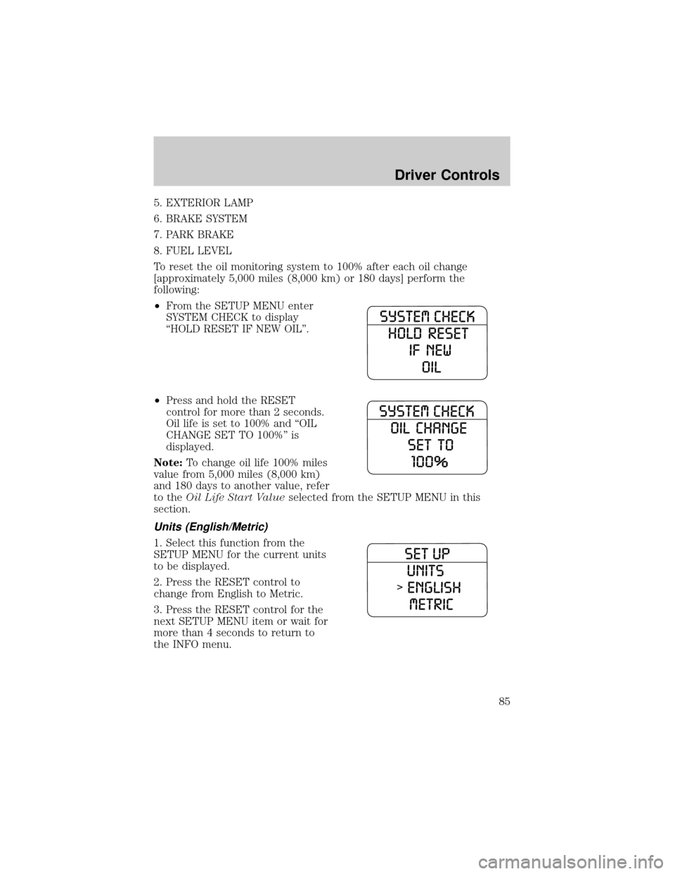 FORD EXPLORER 2006 4.G Owners Manual 5. EXTERIOR LAMP
6. BRAKE SYSTEM
7. PARK BRAKE
8. FUEL LEVEL
To reset the oil monitoring system to 100% after each oil change
[approximately 5,000 miles (8,000 km) or 180 days] perform the
following:
