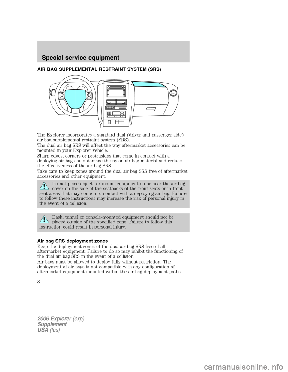 FORD EXPLORER 2006 4.G Severe Duty Supplement Manual AIR BAG SUPPLEMENTAL RESTRAINT SYSTEM (SRS)
The Explorer incorporates a standard dual (driver and passenger side)
air bag supplemental restraint system (SRS).
The dual air bag SRS will affect the way FORD EXPLORER 2006 4.G Severe Duty Supplement Manual AIR BAG SUPPLEMENTAL RESTRAINT SYSTEM (SRS)
The Explorer incorporates a standard dual (driver and passenger side)
air bag supplemental restraint system (SRS).
The dual air bag SRS will affect the way