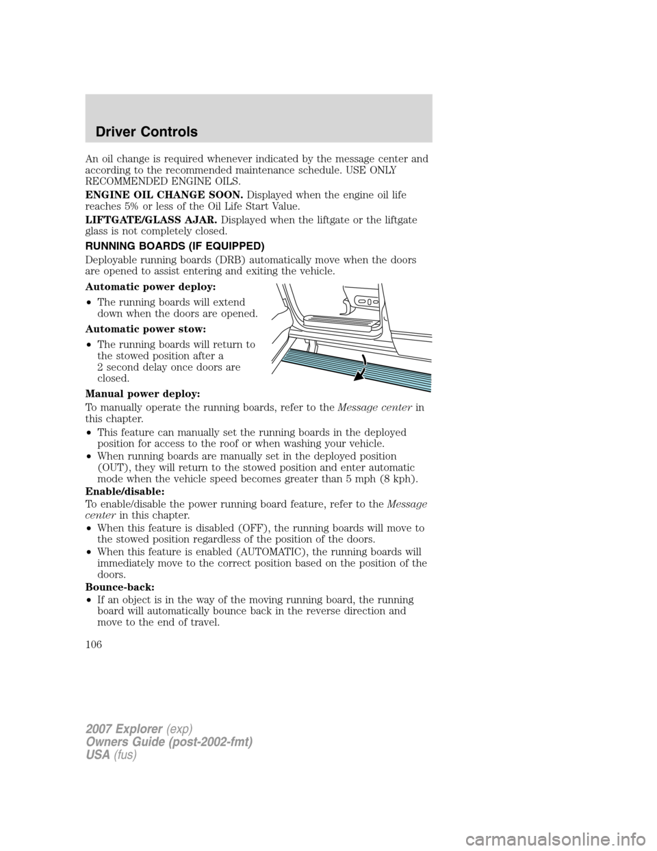 FORD EXPLORER 2007 4.G Owners Manual An oil change is required whenever indicated by the message center and
according to the recommended maintenance schedule. USE ONLY
RECOMMENDED ENGINE OILS.
ENGINE OIL CHANGE SOON.Displayed when the en