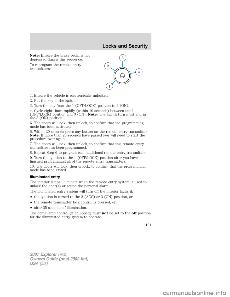 FORD EXPLORER 2007 4.G Owners Manual Note:Ensure the brake pedal is not
depressed during this sequence.
To reprogram the remote entry
transmitters:
1. Ensure the vehicle is electronically unlocked.
2. Put the key in the ignition.
3. Turn