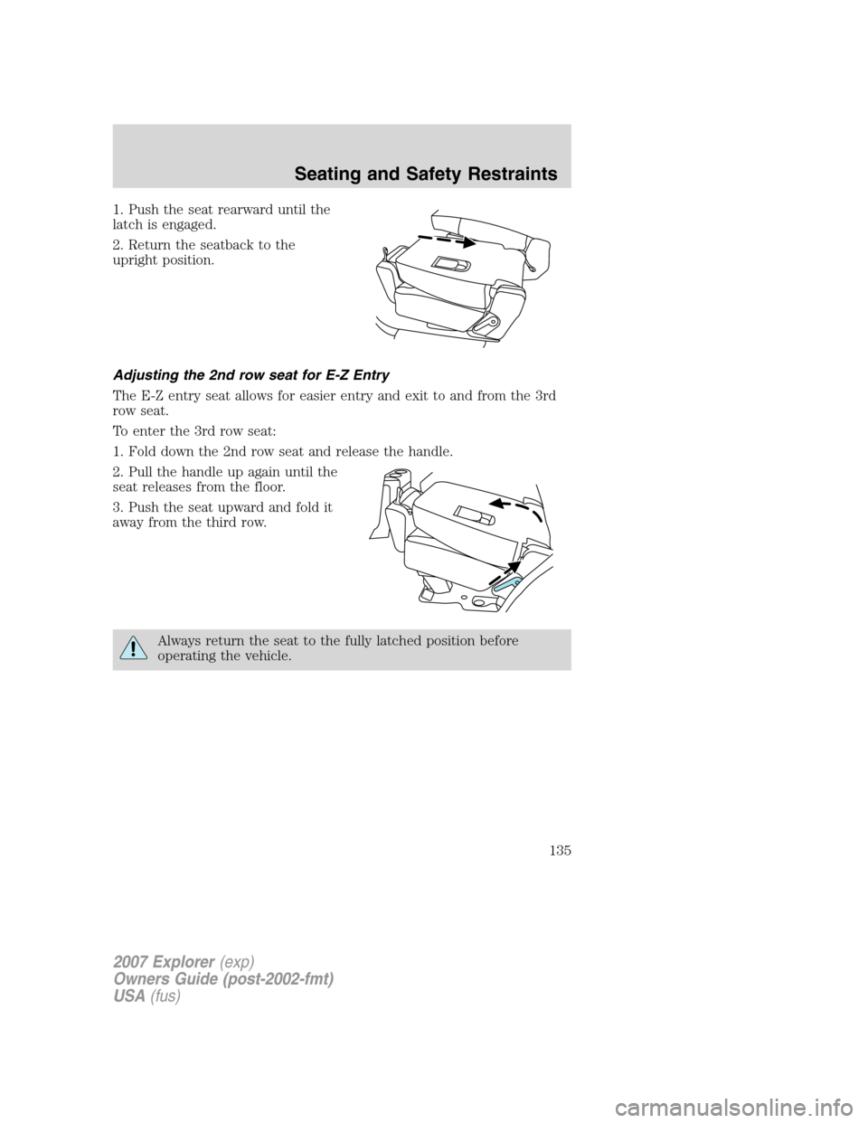 FORD EXPLORER 2007 4.G Owners Manual 1. Push the seat rearward until the
latch is engaged.
2. Return the seatback to the
upright position.
Adjusting the 2nd row seat for E-Z Entry
The E-Z entry seat allows for easier entry and exit to an FORD EXPLORER 2007 4.G Owners Manual 1. Push the seat rearward until the
latch is engaged.
2. Return the seatback to the
upright position.
Adjusting the 2nd row seat for E-Z Entry
The E-Z entry seat allows for easier entry and exit to an