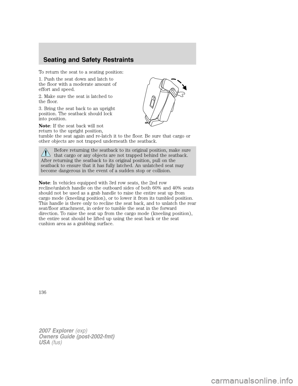 FORD EXPLORER 2007 4.G Owners Manual To return the seat to a seating position:
1. Push the seat down and latch to
the floor with a moderate amount of
effort and speed.
2. Make sure the seat is latched to
the floor.
3. Bring the seat back FORD EXPLORER 2007 4.G Owners Manual To return the seat to a seating position:
1. Push the seat down and latch to
the floor with a moderate amount of
effort and speed.
2. Make sure the seat is latched to
the floor.
3. Bring the seat back