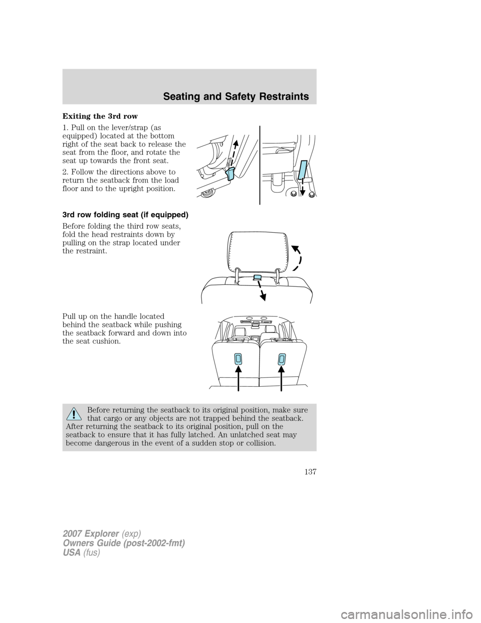 FORD EXPLORER 2007 4.G Owners Manual Exiting the 3rd row
1. Pull on the lever/strap (as
equipped) located at the bottom
right of the seat back to release the
seat from the floor, and rotate the
seat up towards the front seat.
2. Follow t FORD EXPLORER 2007 4.G Owners Manual Exiting the 3rd row
1. Pull on the lever/strap (as
equipped) located at the bottom
right of the seat back to release the
seat from the floor, and rotate the
seat up towards the front seat.
2. Follow t