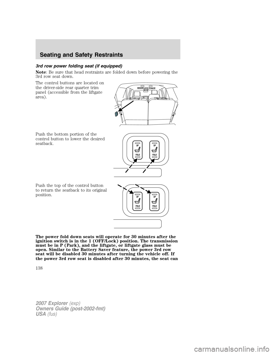FORD EXPLORER 2007 4.G Owners Manual 3rd row power folding seat (if equipped)
Note: Be sure that head restraints are folded down before powering the
3rd row seat down.
The control buttons are located on
the driver-side rear quarter trim
FORD EXPLORER 2007 4.G Owners Manual 3rd row power folding seat (if equipped)
Note: Be sure that head restraints are folded down before powering the
3rd row seat down.
The control buttons are located on
the driver-side rear quarter trim