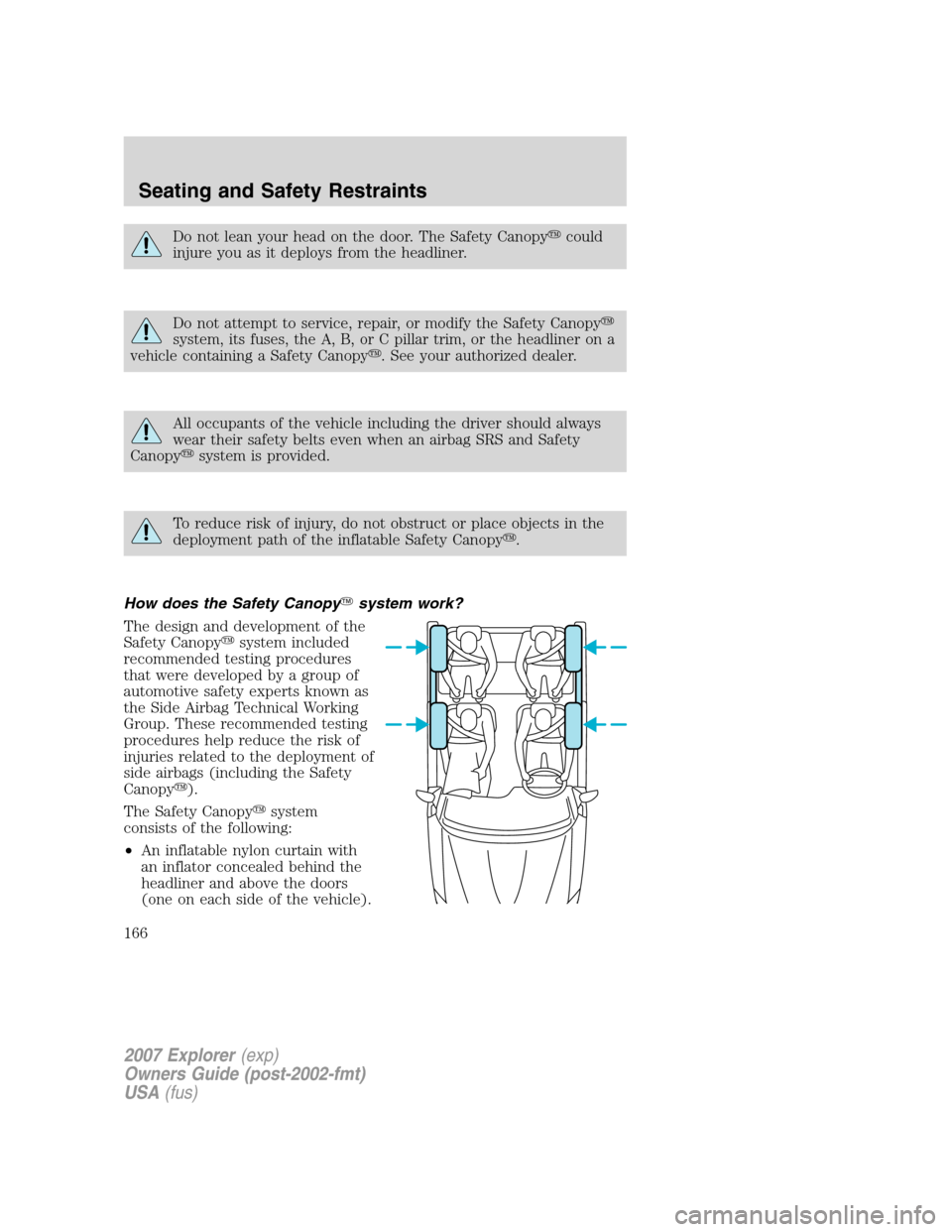 FORD EXPLORER 2007 4.G Owners Manual Do not lean your head on the door. The Safety Canopycould
injure you as it deploys from the headliner.
Do not attempt to service, repair, or modify the Safety Canopy
system, its fuses, the A, B, or 