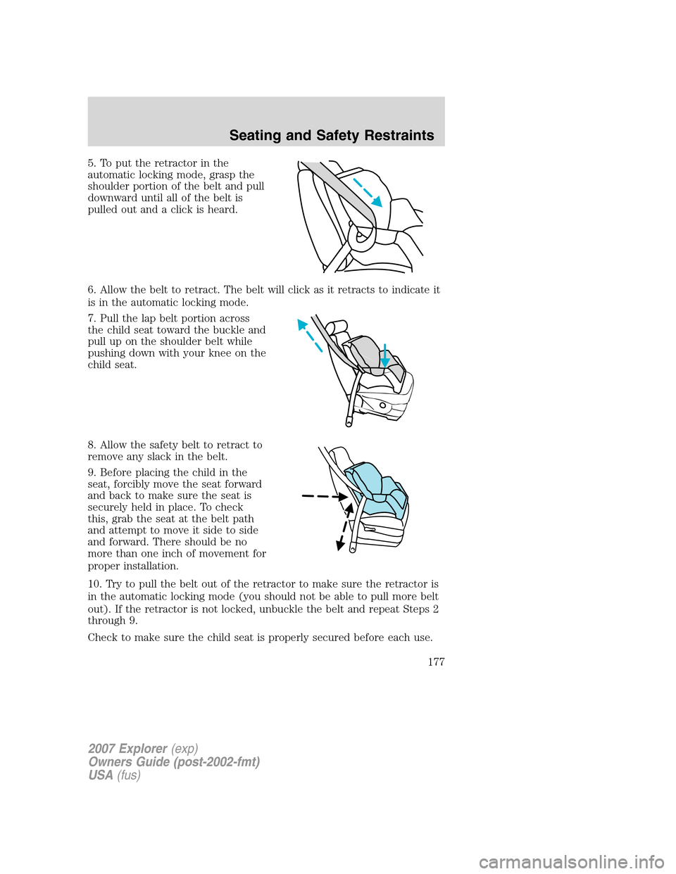 FORD EXPLORER 2007 4.G Owners Manual 5. To put the retractor in the
automatic locking mode, grasp the
shoulder portion of the belt and pull
downward until all of the belt is
pulled out and a click is heard.
6. Allow the belt to retract. 