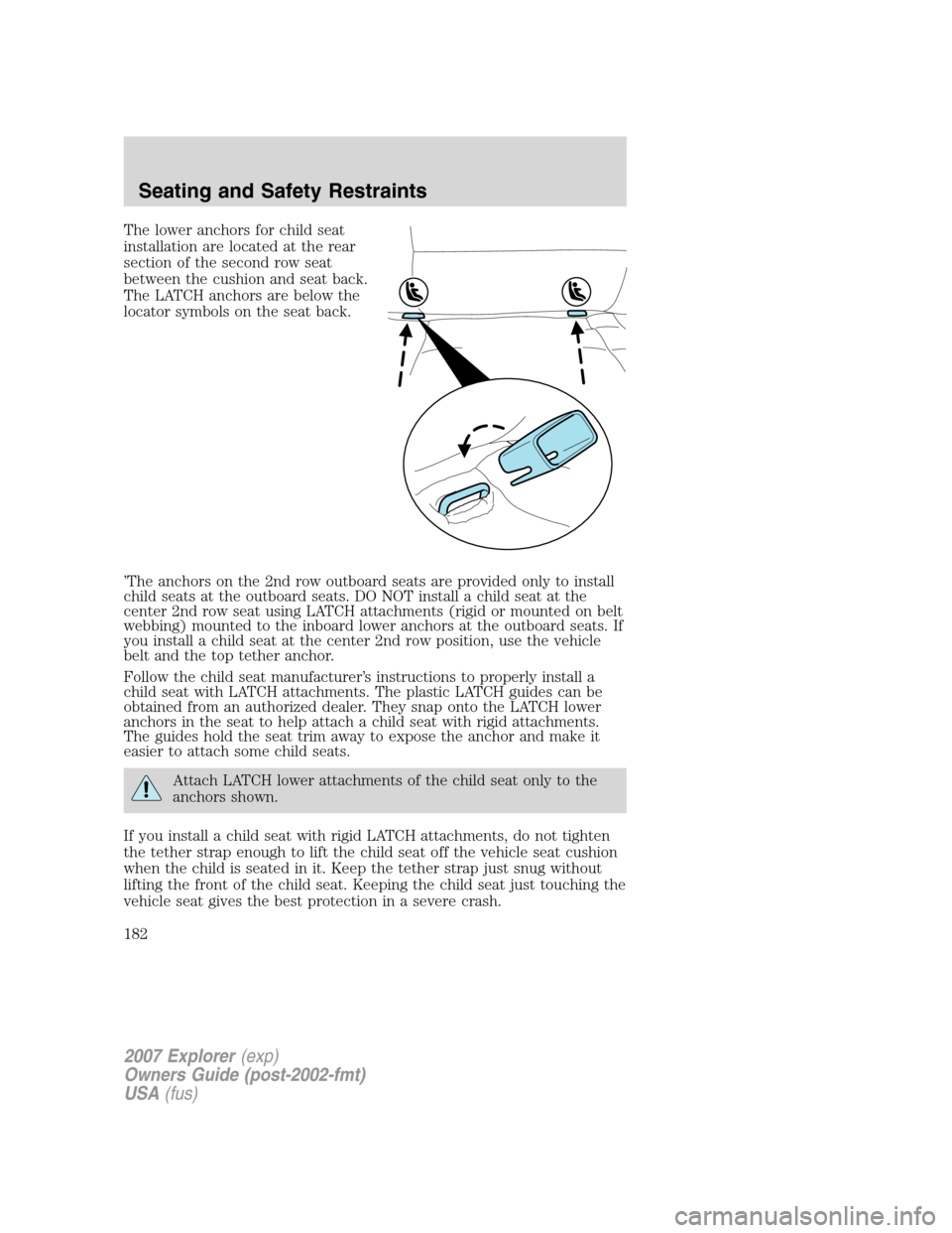 FORD EXPLORER 2007 4.G Owners Manual The lower anchors for child seat
installation are located at the rear
section of the second row seat
between the cushion and seat back.
The LATCH anchors are below the
locator symbols on the seat back FORD EXPLORER 2007 4.G Owners Manual The lower anchors for child seat
installation are located at the rear
section of the second row seat
between the cushion and seat back.
The LATCH anchors are below the
locator symbols on the seat back