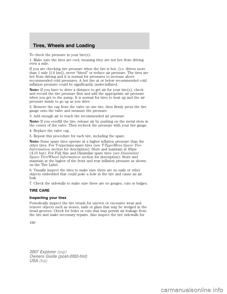 FORD EXPLORER 2007 4.G Owners Manual To check the pressure in your tire(s):
1. Make sure the tires are cool, meaning they are not hot from driving
even a mile.
If you are checking tire pressure when the tire is hot, (i.e. driven more
tha FORD EXPLORER 2007 4.G Owners Manual To check the pressure in your tire(s):
1. Make sure the tires are cool, meaning they are not hot from driving
even a mile.
If you are checking tire pressure when the tire is hot, (i.e. driven more
tha