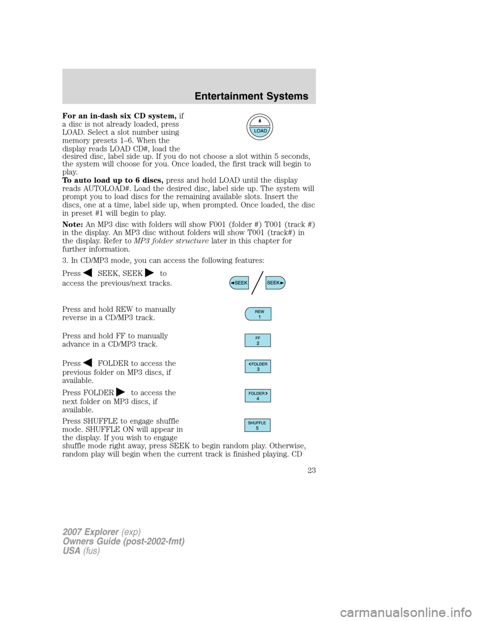 FORD EXPLORER 2007 4.G Owners Manual For an in-dash six CD system,if
a disc is not already loaded, press
LOAD. Select a slot number using
memory presets 1–6. When the
display reads LOAD CD#, load the
desired disc, label side up. If you FORD EXPLORER 2007 4.G Owners Manual For an in-dash six CD system,if
a disc is not already loaded, press
LOAD. Select a slot number using
memory presets 1–6. When the
display reads LOAD CD#, load the
desired disc, label side up. If you