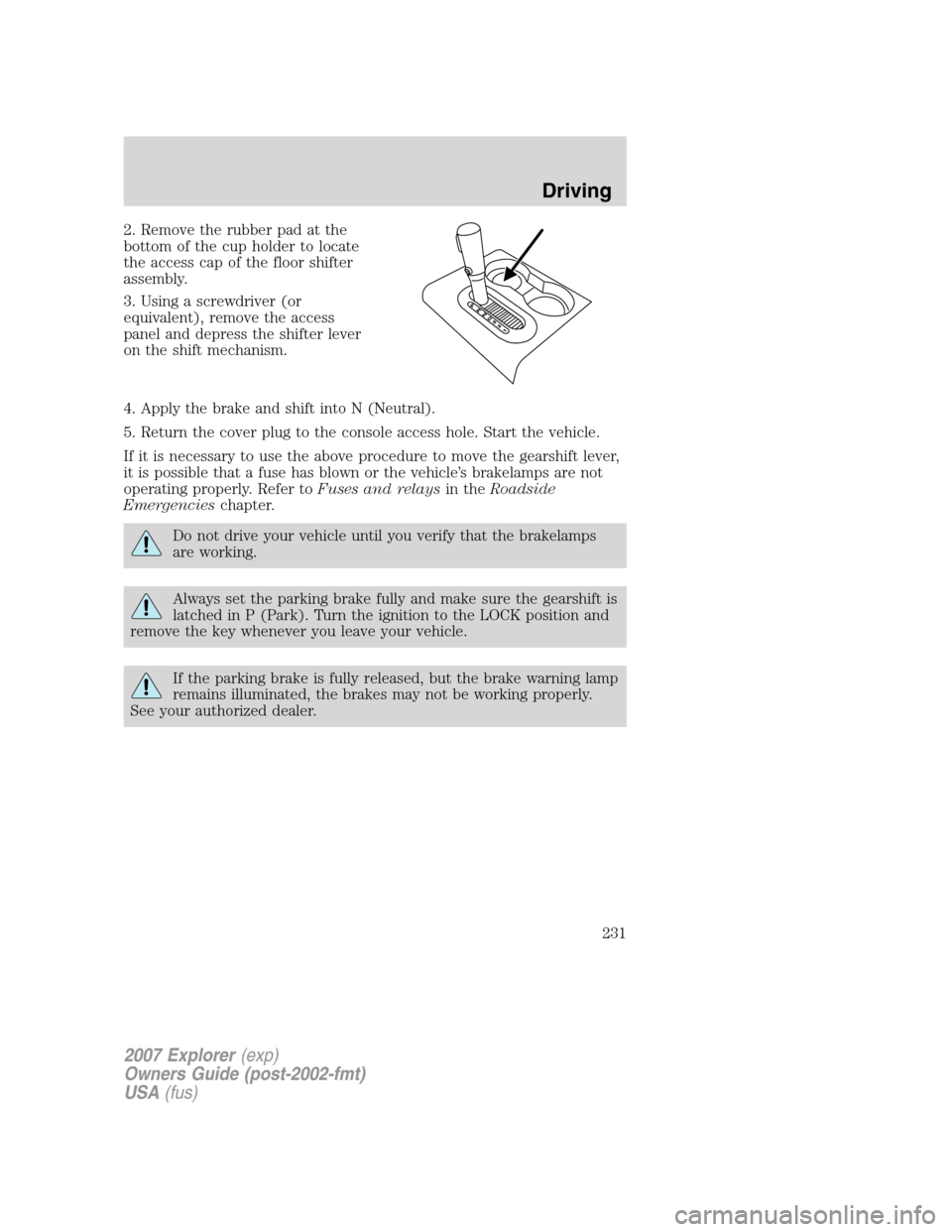 FORD EXPLORER 2007 4.G Owners Manual 2. Remove the rubber pad at the
bottom of the cup holder to locate
the access cap of the floor shifter
assembly.
3. Using a screwdriver (or
equivalent), remove the access
panel and depress the shifter