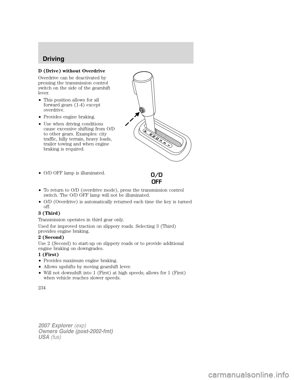 FORD EXPLORER 2007 4.G Owners Manual D (Drive) without Overdrive
Overdrive can be deactivated by
pressing the transmission control
switch on the side of the gearshift
lever.
•This position allows for all
forward gears (1-4) except
over