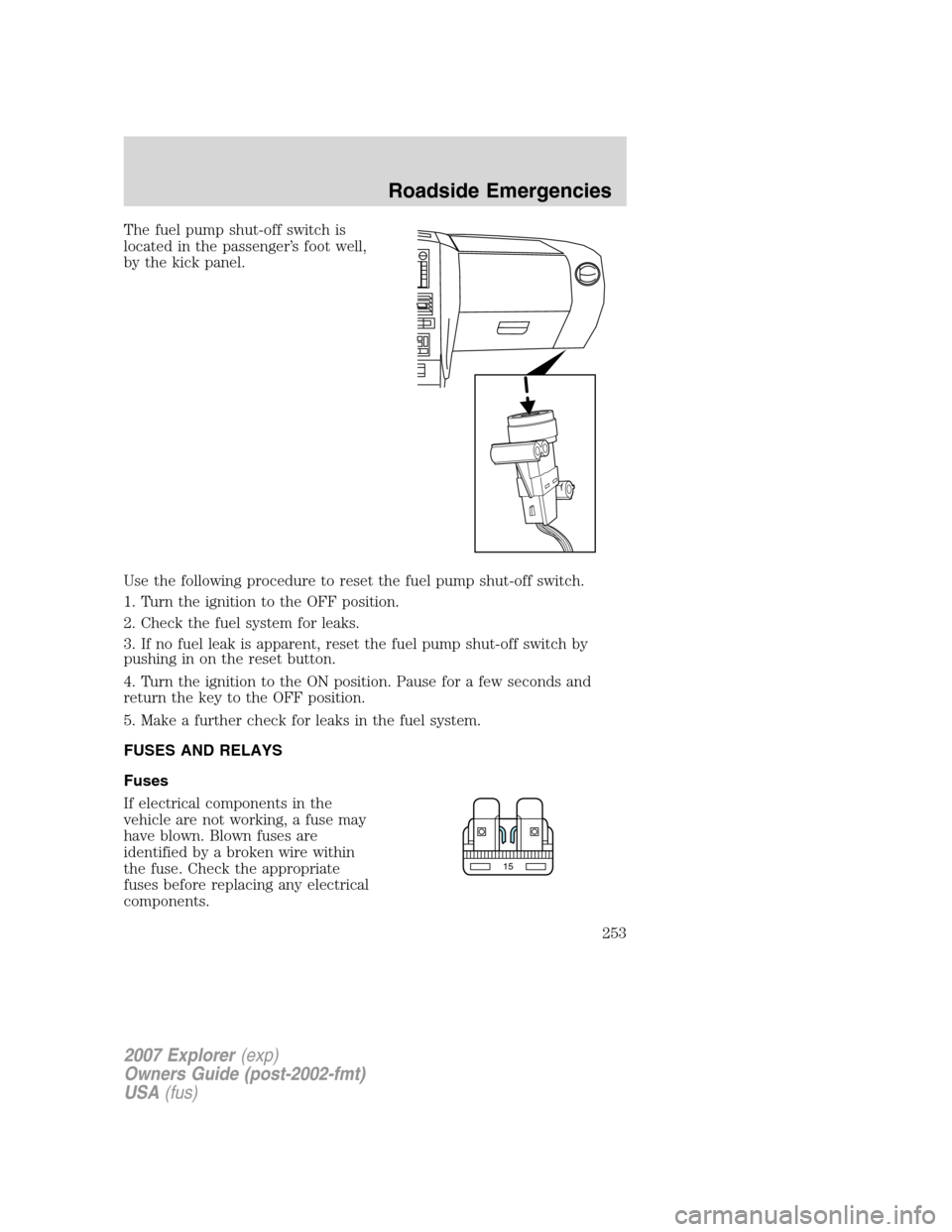 FORD EXPLORER 2007 4.G Owners Manual The fuel pump shut-off switch is
located in the passenger’s foot well,
by the kick panel.
Use the following procedure to reset the fuel pump shut-off switch.
1. Turn the ignition to the OFF position