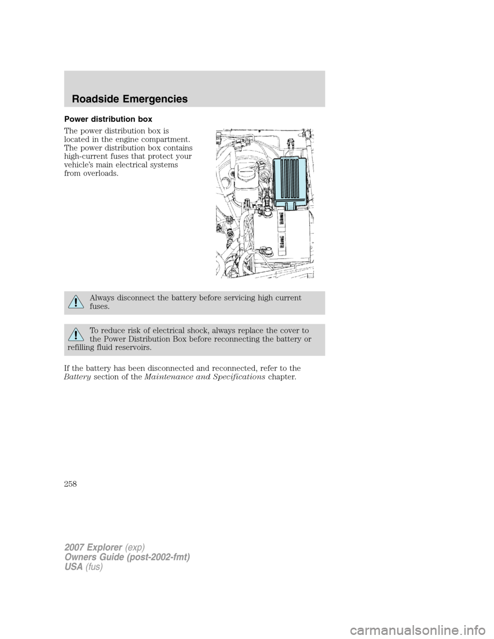 FORD EXPLORER 2007 4.G Owners Manual Power distribution box
The power distribution box is
located in the engine compartment.
The power distribution box contains
high-current fuses that protect your
vehicle’s main electrical systems
fro