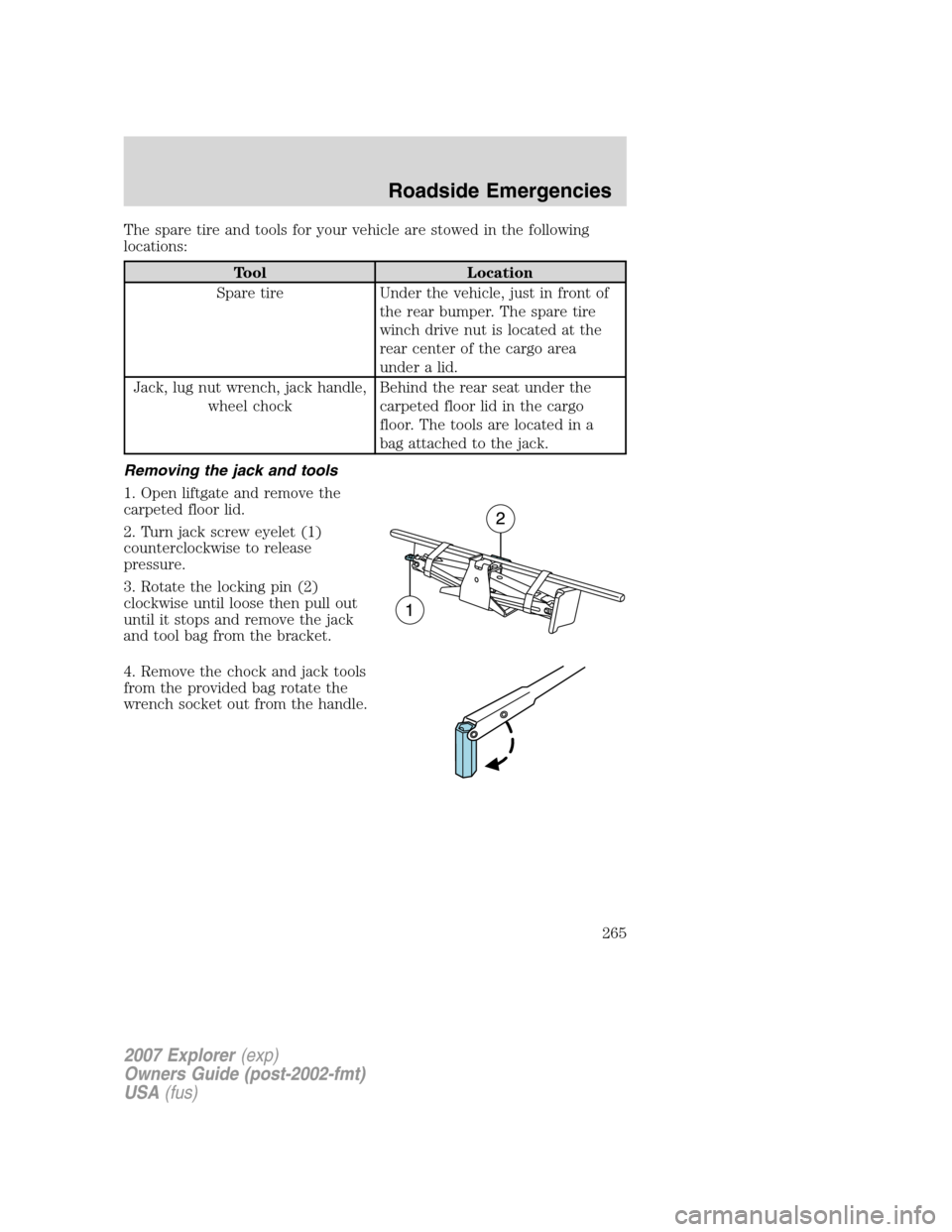 FORD EXPLORER 2007 4.G Owners Manual The spare tire and tools for your vehicle are stowed in the following
locations:
Tool Location
Spare tire Under the vehicle, just in front of
the rear bumper. The spare tire
winch drive nut is located