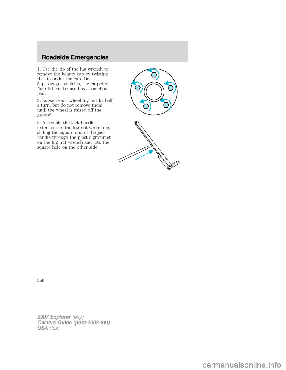 FORD EXPLORER 2007 4.G Owners Manual 1. Use the tip of the lug wrench to
remove the beauty cap by twisting
the tip under the cap. On
5–passenger vehicles, the carpeted
floor lid can be used as a kneeling
pad.
2. Loosen each wheel lug n FORD EXPLORER 2007 4.G Owners Manual 1. Use the tip of the lug wrench to
remove the beauty cap by twisting
the tip under the cap. On
5–passenger vehicles, the carpeted
floor lid can be used as a kneeling
pad.
2. Loosen each wheel lug n
