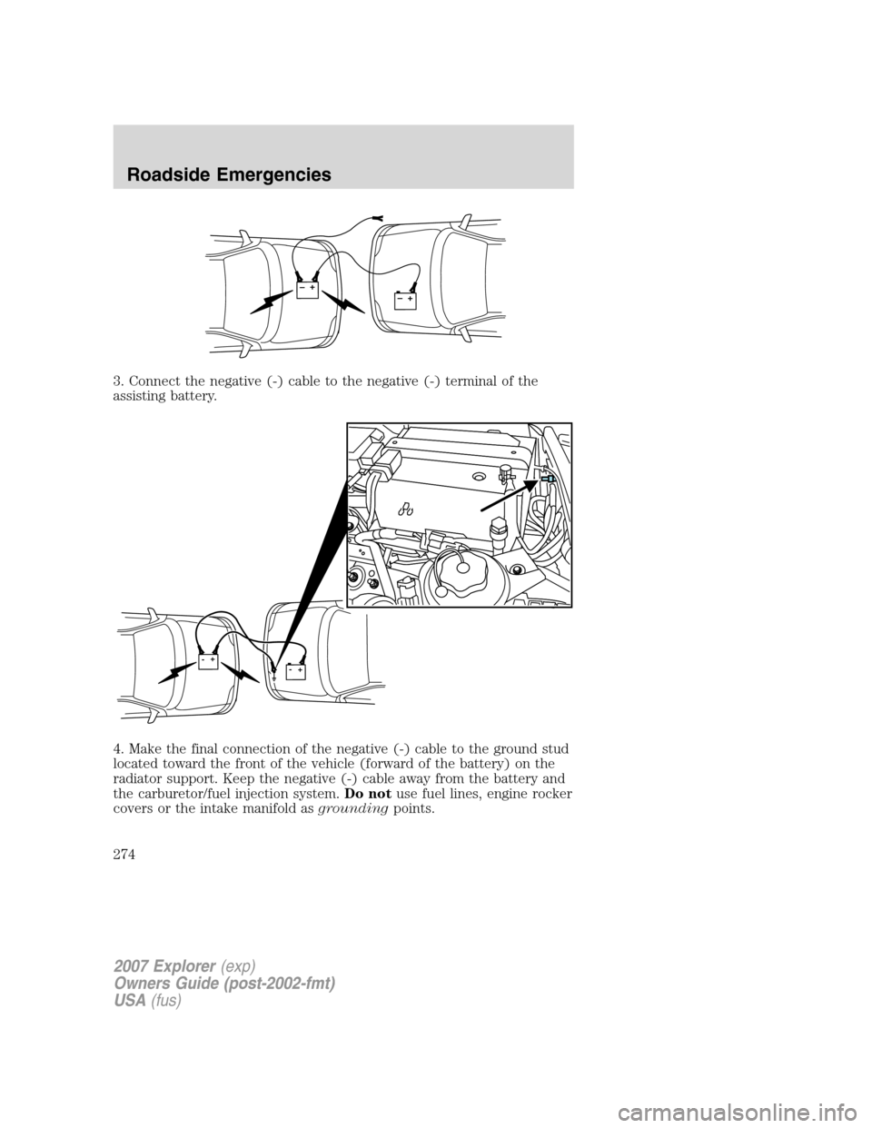 FORD EXPLORER 2007 4.G Owners Manual 3. Connect the negative (-) cable to the negative (-) terminal of the
assisting battery.
4. Make the final connection of the negative (-) cable to the ground stud
located toward the front of the vehic FORD EXPLORER 2007 4.G Owners Manual 3. Connect the negative (-) cable to the negative (-) terminal of the
assisting battery.
4. Make the final connection of the negative (-) cable to the ground stud
located toward the front of the vehic