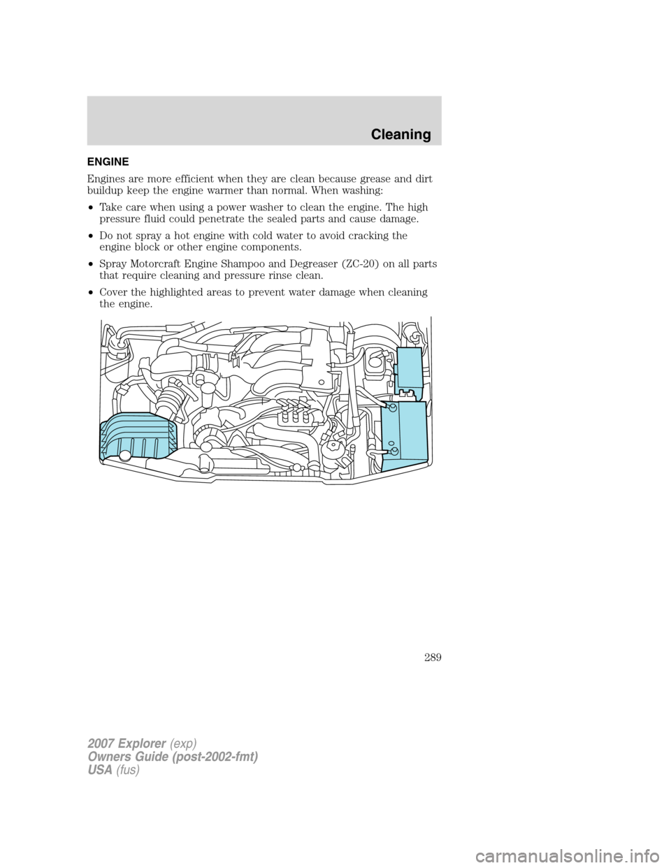 FORD EXPLORER 2007 4.G Owners Manual ENGINE
Engines are more efficient when they are clean because grease and dirt
buildup keep the engine warmer than normal. When washing:
•Take care when using a power washer to clean the engine. The 