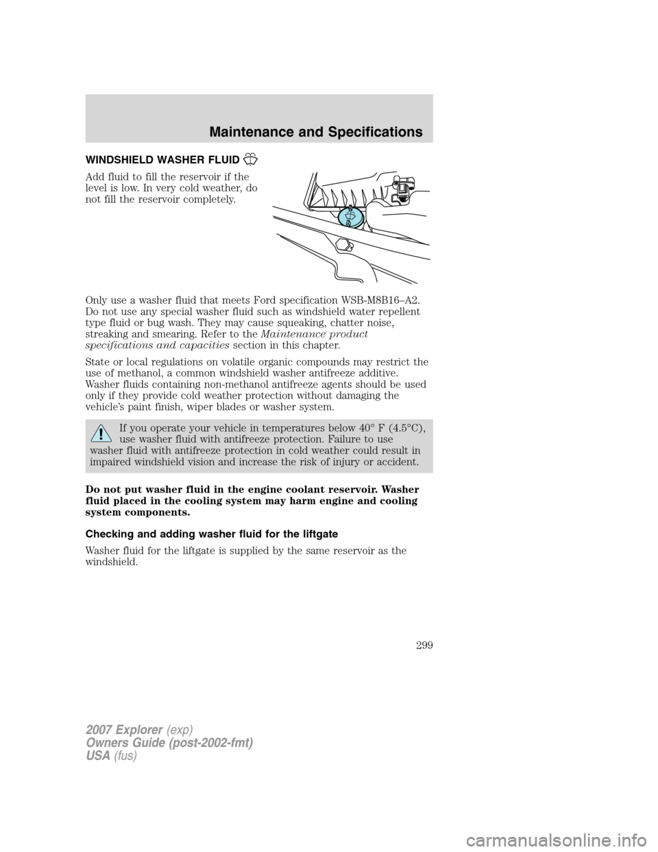 FORD EXPLORER 2007 4.G Owners Manual WINDSHIELD WASHER FLUID
Add fluid to fill the reservoir if the
level is low. In very cold weather, do
not fill the reservoir completely.
Only use a washer fluid that meets Ford specification WSB-M8B16 FORD EXPLORER 2007 4.G Owners Manual WINDSHIELD WASHER FLUID
Add fluid to fill the reservoir if the
level is low. In very cold weather, do
not fill the reservoir completely.
Only use a washer fluid that meets Ford specification WSB-M8B16