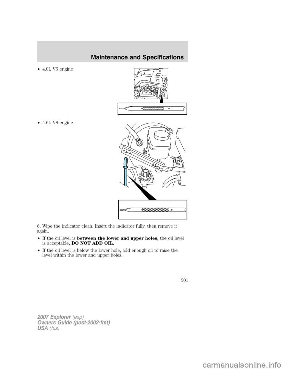 FORD EXPLORER 2007 4.G Owners Manual •4.0L V6 engine
•4.6L V8 engine
6. Wipe the indicator clean. Insert the indicator fully, then remove it
again.
•If the oil level isbetween the lower and upper holes,the oil level
is acceptable,D FORD EXPLORER 2007 4.G Owners Manual •4.0L V6 engine
•4.6L V8 engine
6. Wipe the indicator clean. Insert the indicator fully, then remove it
again.
•If the oil level isbetween the lower and upper holes,the oil level
is acceptable,D