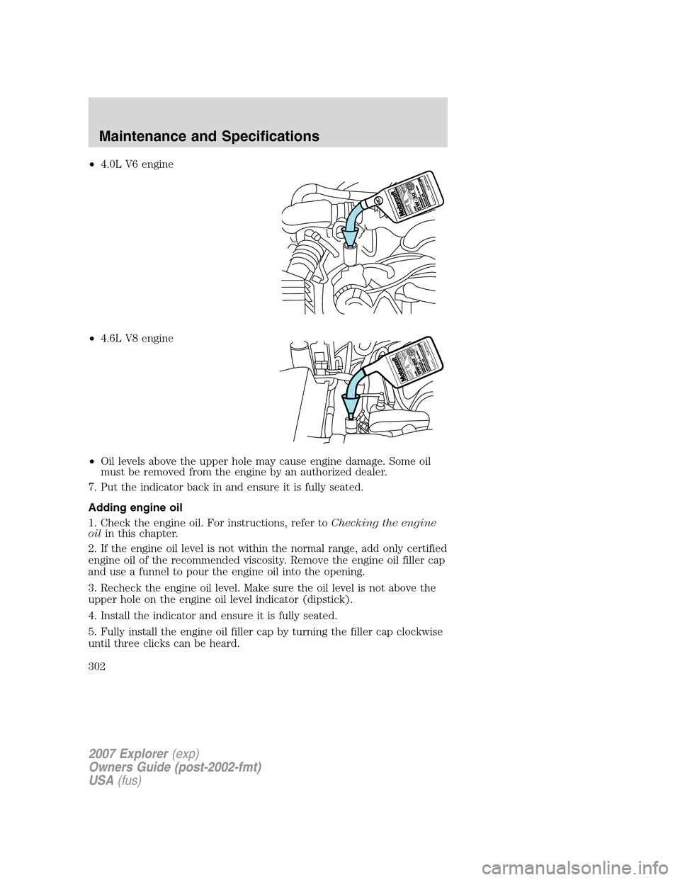 FORD EXPLORER 2007 4.G Owners Manual •4.0L V6 engine
•4.6L V8 engine
•Oil levels above the upper hole may cause engine damage. Some oil
must be removed from the engine by an authorized dealer.
7. Put the indicator back in and ensur FORD EXPLORER 2007 4.G Owners Manual •4.0L V6 engine
•4.6L V8 engine
•Oil levels above the upper hole may cause engine damage. Some oil
must be removed from the engine by an authorized dealer.
7. Put the indicator back in and ensur