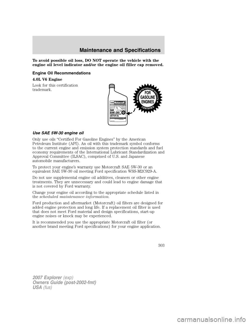 FORD EXPLORER 2007 4.G Owners Manual To avoid possible oil loss, DO NOT operate the vehicle with the
engine oil level indicator and/or the engine oil filler cap removed.
Engine Oil Recommendations
4.0L V6 Engine
Look for this certificati FORD EXPLORER 2007 4.G Owners Manual To avoid possible oil loss, DO NOT operate the vehicle with the
engine oil level indicator and/or the engine oil filler cap removed.
Engine Oil Recommendations
4.0L V6 Engine
Look for this certificati