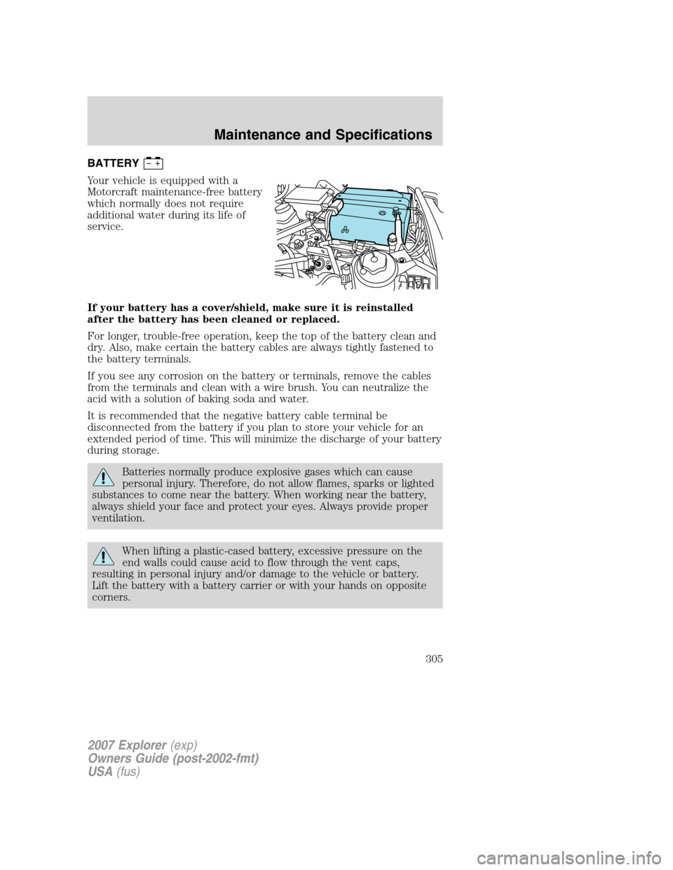 FORD EXPLORER 2007 4.G Owners Manual BATTERY
Your vehicle is equipped with a
Motorcraft maintenance-free battery
which normally does not require
additional water during its life of
service.
If your battery has a cover/shield, make sure i FORD EXPLORER 2007 4.G Owners Manual BATTERY
Your vehicle is equipped with a
Motorcraft maintenance-free battery
which normally does not require
additional water during its life of
service.
If your battery has a cover/shield, make sure i