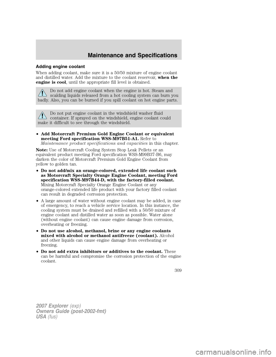 FORD EXPLORER 2007 4.G Owners Manual Adding engine coolant
When adding coolant, make sure it is a 50/50 mixture of engine coolant
and distilled water. Add the mixture to the coolant reservoir,when the
engine is cool, until the appropriat FORD EXPLORER 2007 4.G Owners Manual Adding engine coolant
When adding coolant, make sure it is a 50/50 mixture of engine coolant
and distilled water. Add the mixture to the coolant reservoir,when the
engine is cool, until the appropriat