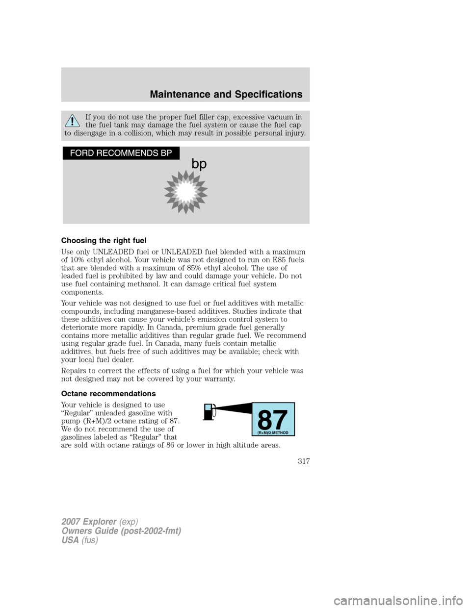 FORD EXPLORER 2007 4.G Owners Manual If you do not use the proper fuel filler cap, excessive vacuum in
the fuel tank may damage the fuel system or cause the fuel cap
to disengage in a collision, which may result in possible personal inju FORD EXPLORER 2007 4.G Owners Manual If you do not use the proper fuel filler cap, excessive vacuum in
the fuel tank may damage the fuel system or cause the fuel cap
to disengage in a collision, which may result in possible personal inju