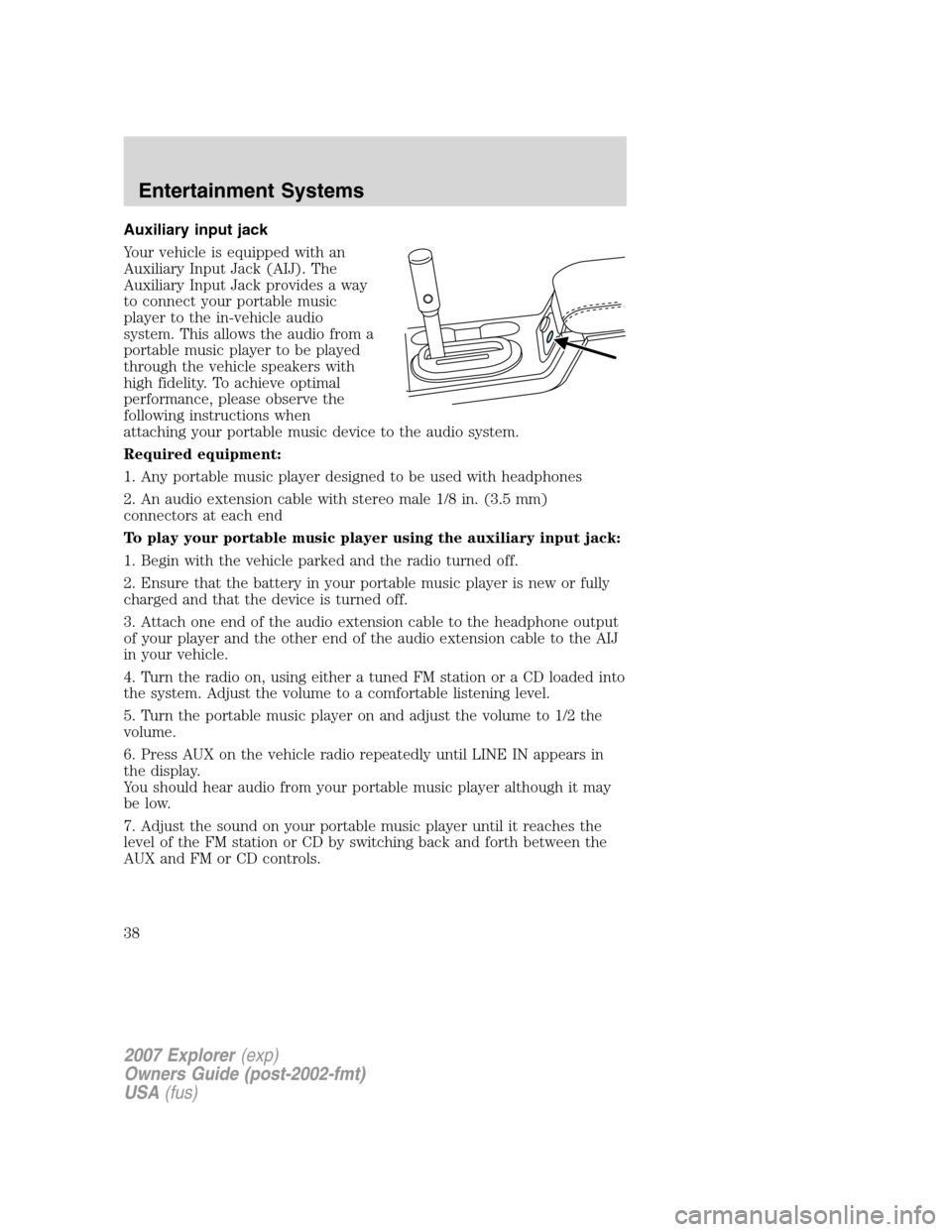 FORD EXPLORER 2007 4.G Owners Guide Auxiliary input jack
Your vehicle is equipped with an
Auxiliary Input Jack (AIJ). The
Auxiliary Input Jack provides a way
to connect your portable music
player to the in-vehicle audio
system. This all FORD EXPLORER 2007 4.G Owners Guide Auxiliary input jack
Your vehicle is equipped with an
Auxiliary Input Jack (AIJ). The
Auxiliary Input Jack provides a way
to connect your portable music
player to the in-vehicle audio
system. This all