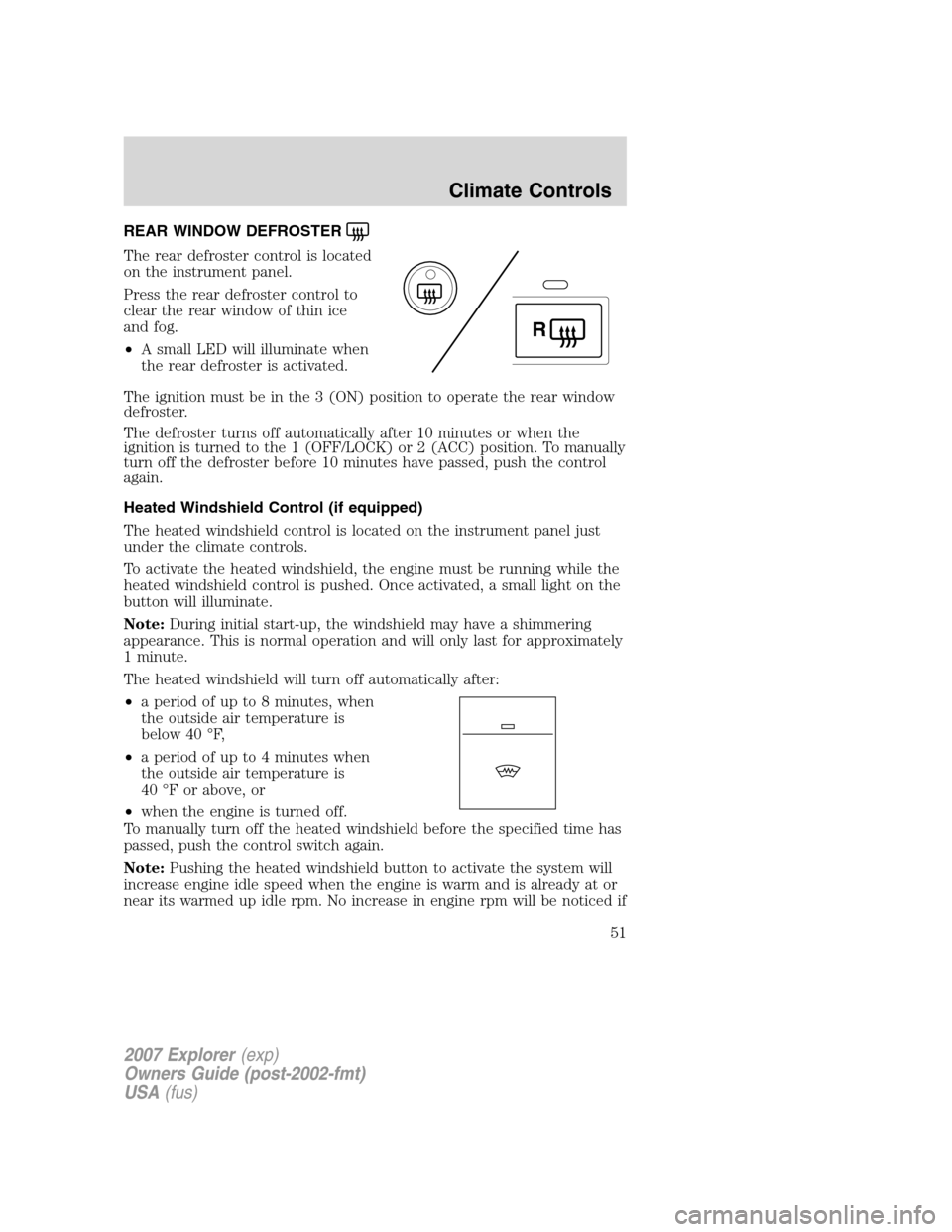 FORD EXPLORER 2007 4.G Workshop Manual REAR WINDOW DEFROSTER
The rear defroster control is located
on the instrument panel.
Press the rear defroster control to
clear the rear window of thin ice
and fog.
•A small LED will illuminate when
