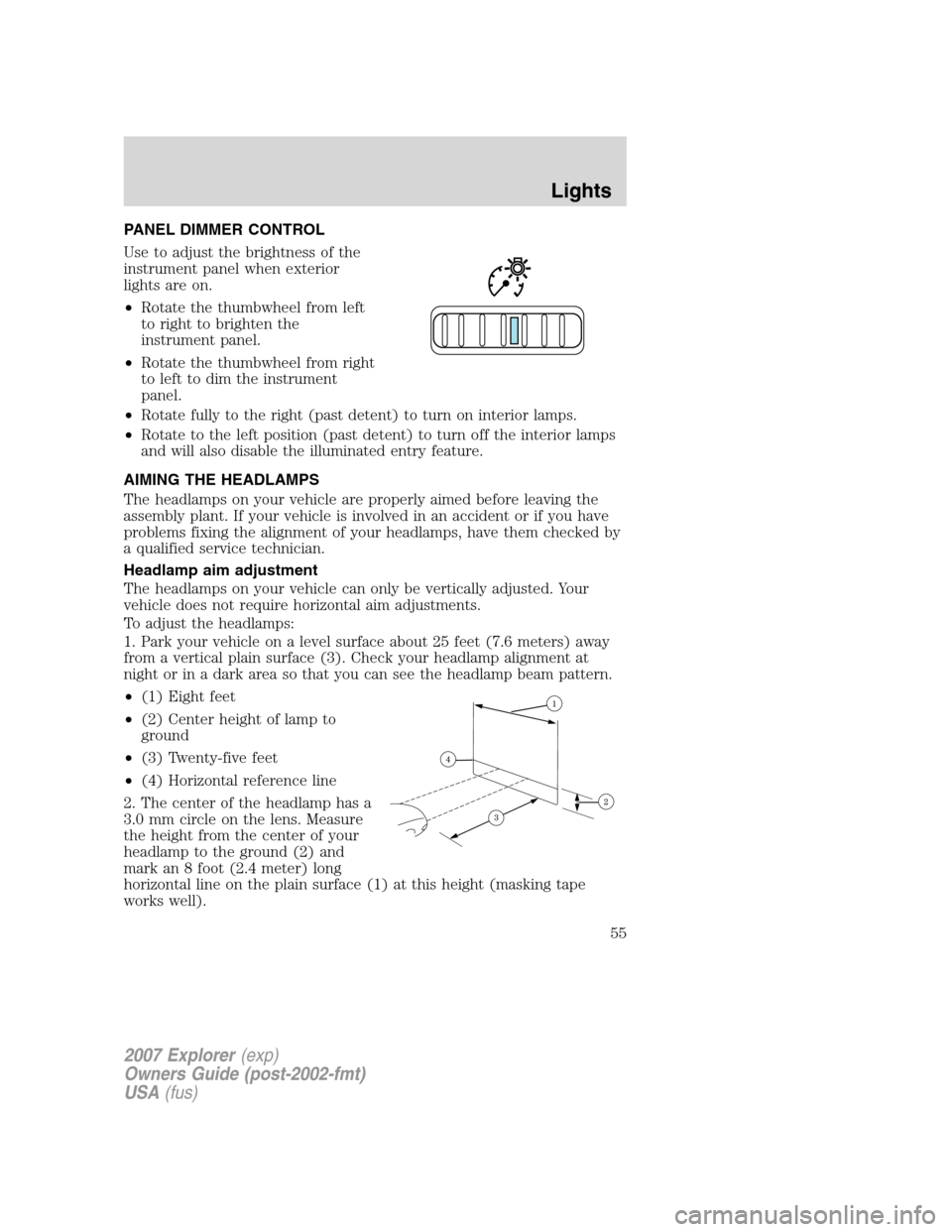 FORD EXPLORER 2007 4.G Owners Manual PANEL DIMMER CONTROL
Use to adjust the brightness of the
instrument panel when exterior
lights are on.
•Rotate the thumbwheel from left
to right to brighten the
instrument panel.
•Rotate the thumb