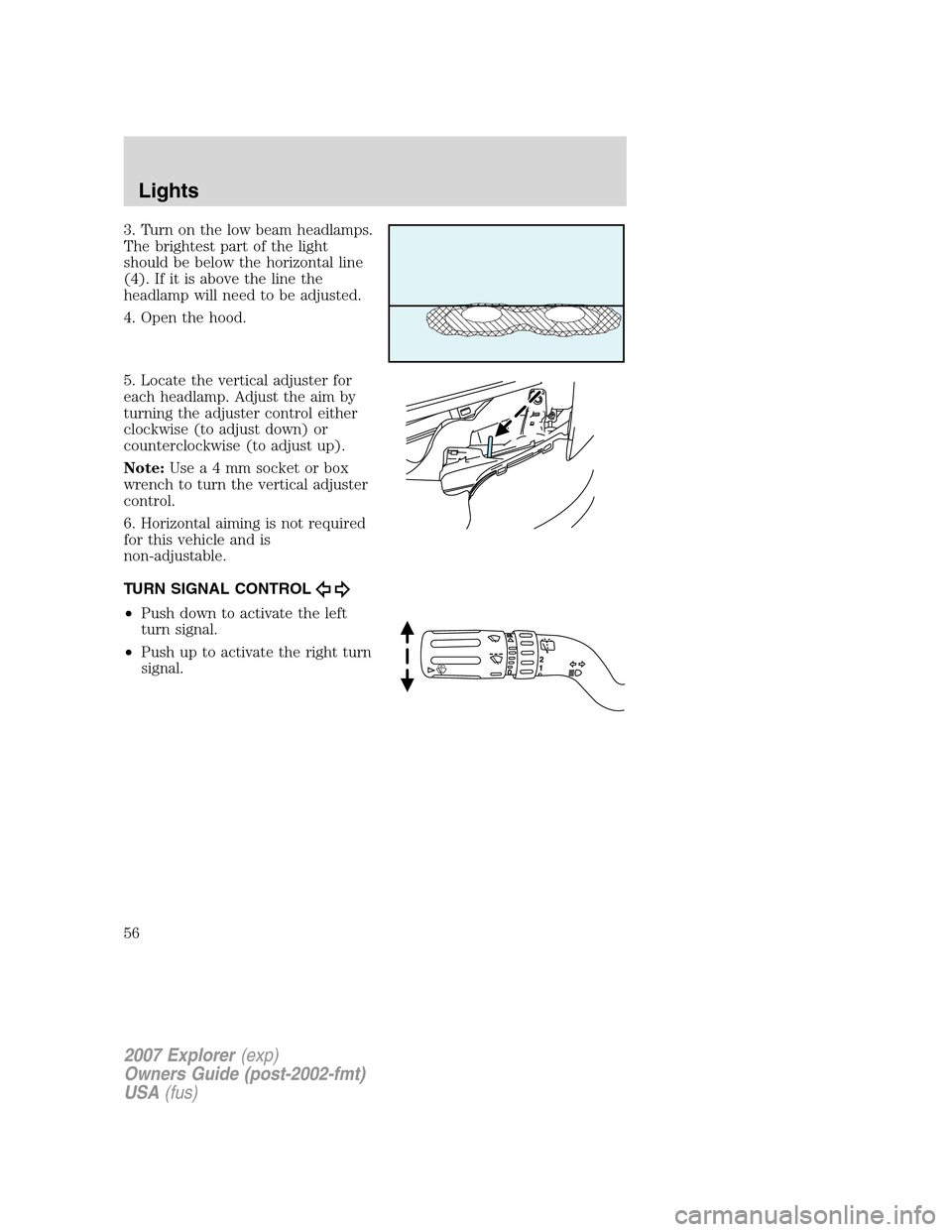 FORD EXPLORER 2007 4.G Owners Manual 3. Turn on the low beam headlamps.
The brightest part of the light
should be below the horizontal line
(4). If it is above the line the
headlamp will need to be adjusted.
4. Open the hood.
5. Locate t