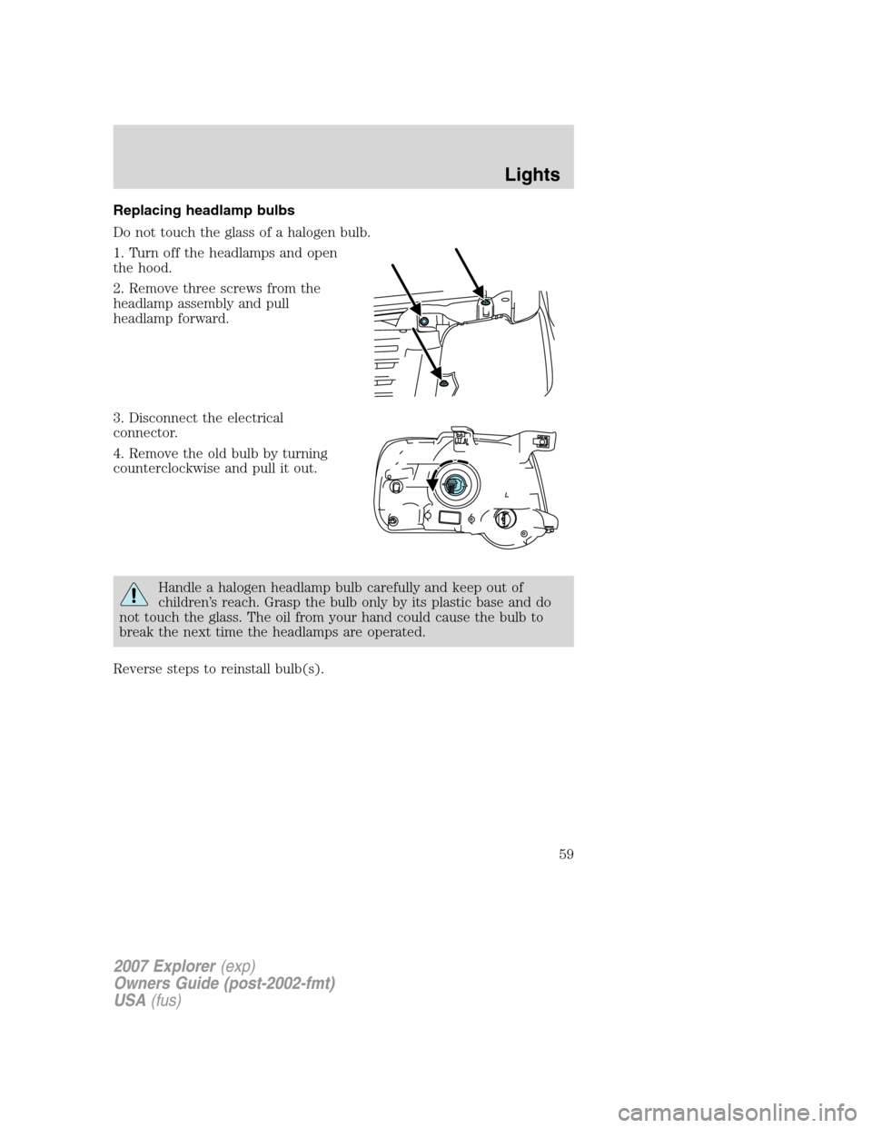 FORD EXPLORER 2007 4.G Owners Manual Replacing headlamp bulbs
Do not touch the glass of a halogen bulb.
1. Turn off the headlamps and open
the hood.
2. Remove three screws from the
headlamp assembly and pull
headlamp forward.
3. Disconne