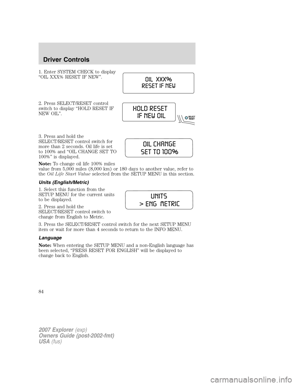 FORD EXPLORER 2007 4.G Owners Manual 1. Enter SYSTEM CHECK to display
“OIL XXX% RESET IF NEW”.
2. Press SELECT/RESET control
switch to display “HOLD RESET IF
NEW OIL”.
3. Press and hold the
SELECT/RESET control switch for
more th