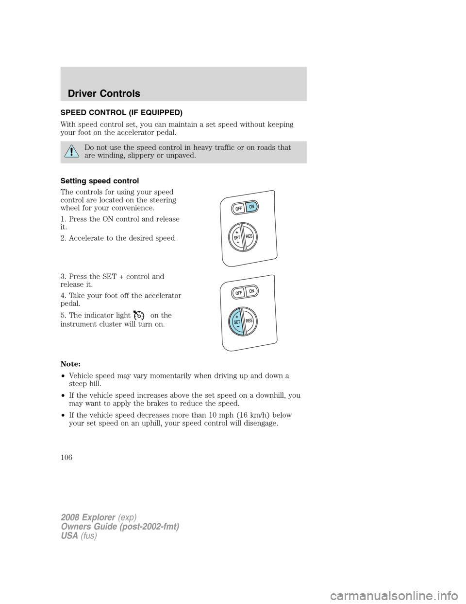 FORD EXPLORER 2008 4.G Owners Manual SPEED CONTROL (IF EQUIPPED)
With speed control set, you can maintain a set speed without keeping
your foot on the accelerator pedal.
Do not use the speed control in heavy traffic or on roads that
are FORD EXPLORER 2008 4.G Owners Manual SPEED CONTROL (IF EQUIPPED)
With speed control set, you can maintain a set speed without keeping
your foot on the accelerator pedal.
Do not use the speed control in heavy traffic or on roads that
are