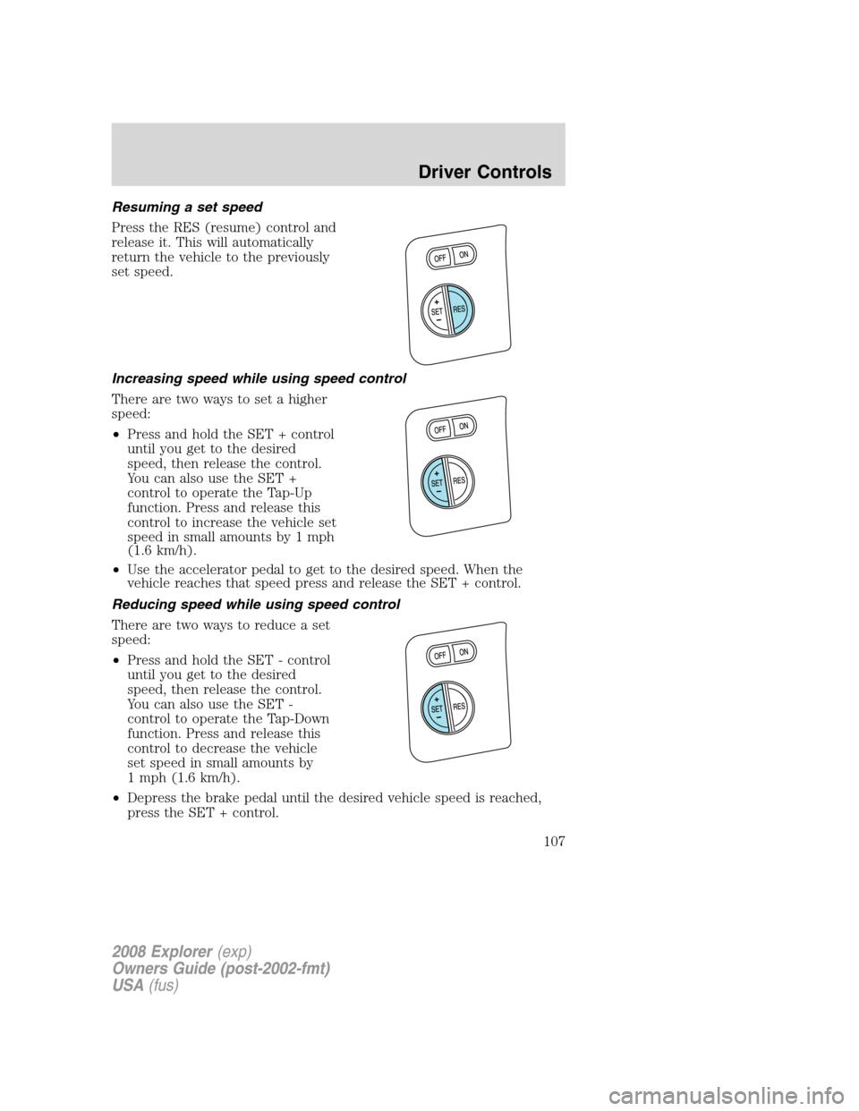FORD EXPLORER 2008 4.G Owners Manual Resuming a set speed
Press the RES (resume) control and
release it. This will automatically
return the vehicle to the previously
set speed.
Increasing speed while using speed control
There are two way FORD EXPLORER 2008 4.G Owners Manual Resuming a set speed
Press the RES (resume) control and
release it. This will automatically
return the vehicle to the previously
set speed.
Increasing speed while using speed control
There are two way